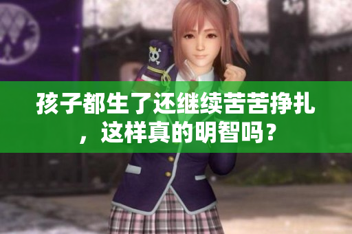 孩子都生了還繼續(xù)苦苦掙扎，這樣真的明智嗎？