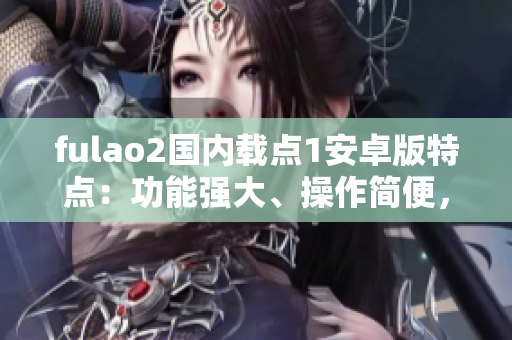 fulao2國(guó)內(nèi)載點(diǎn)1安卓版特點(diǎn)：功能強(qiáng)大、操作簡(jiǎn)便，全新升級(jí)，更穩(wěn)定更流暢。