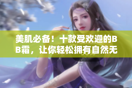 美肌必備！十款受歡迎的BB霜，讓你輕松擁有自然無(wú)瑕的肌膚