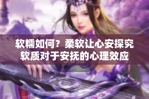 軟糯如何？柔軟讓心安探究軟質(zhì)對(duì)于安撫的心理效應(yīng)
