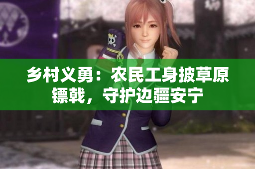 鄉(xiāng)村義勇：農(nóng)民工身披草原鏢戟，守護(hù)邊疆安寧