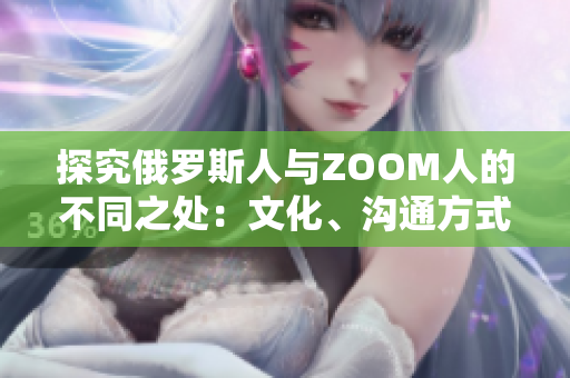 探究俄羅斯人與ZOOM人的不同之處：文化、溝通方式及工作習(xí)慣的對(duì)比分析