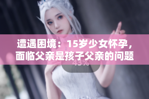 遭遇困境：15歲少女懷孕，面臨父親是孩子父親的問題該如何應(yīng)對(duì)？
