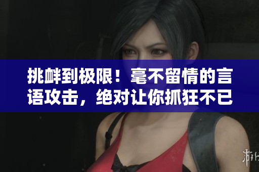 挑釁到極限！毫不留情的言語攻擊，絕對讓你抓狂不已！