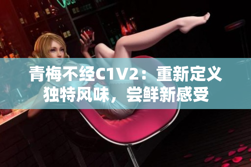 青梅不經(jīng)C1V2：重新定義獨特風(fēng)味，嘗鮮新感受