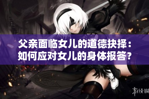 父親面臨女兒的道德抉擇：如何應(yīng)對(duì)女兒的身體報(bào)答？
