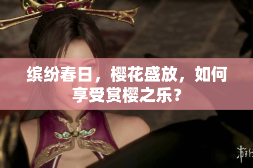 繽紛春日，櫻花盛放，如何享受賞櫻之樂(lè)？