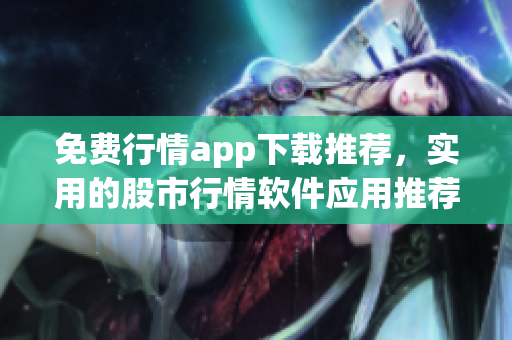 免費(fèi)行情app下載推薦，實(shí)用的股市行情軟件應(yīng)用推薦