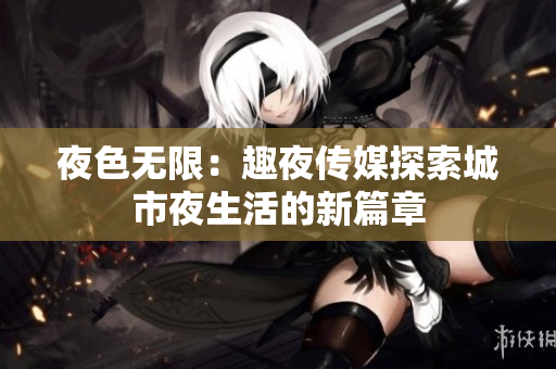 夜色無(wú)限：趣夜傳媒探索城市夜生活的新篇章