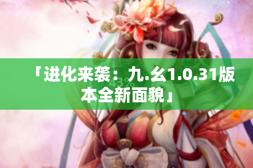 「進(jìn)化來(lái)襲：九.幺1.0.31版本全新面貌」
