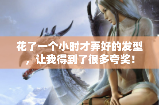 花了一個小時才弄好的發(fā)型，讓我得到了很多夸獎！