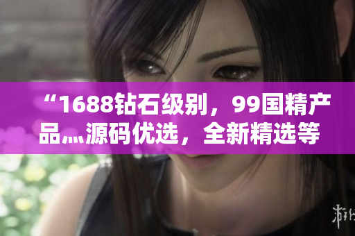 “1688鉆石級(jí)別，99國(guó)精產(chǎn)品灬源碼優(yōu)選，全新精選等你來(lái)挑選！”