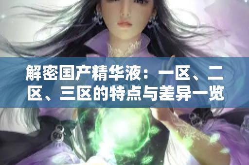 解密國產(chǎn)精華液：一區(qū)、二區(qū)、三區(qū)的特點與差異一覽