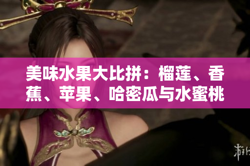 美味水果大比拼：榴蓮、香蕉、蘋(píng)果、哈密瓜與水蜜桃哪個(gè)更誘人？