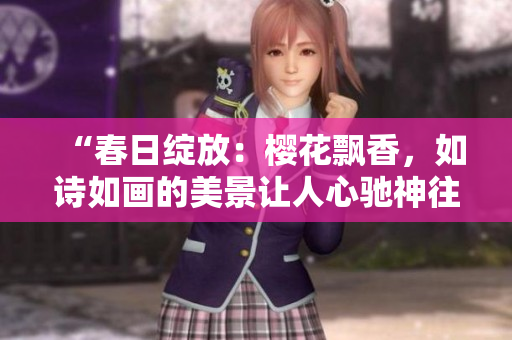 “春日綻放：櫻花飄香，如詩如畫的美景讓人心馳神往”