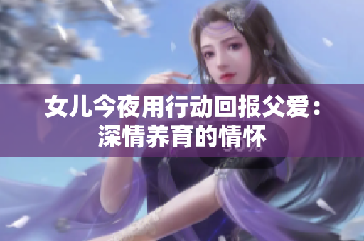 女兒今夜用行動(dòng)回報(bào)父愛(ài)：深情養(yǎng)育的情懷