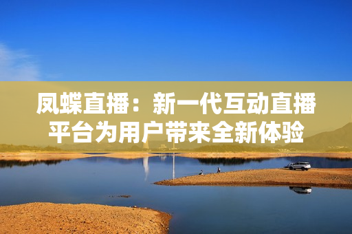 鳳蝶直播：新一代互動(dòng)直播平臺(tái)為用戶帶來全新體驗(yàn)