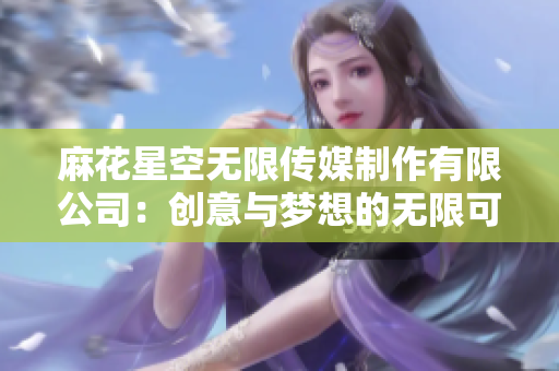 麻花星空無限傳媒制作有限公司：創(chuàng)意與夢(mèng)想的無限可能