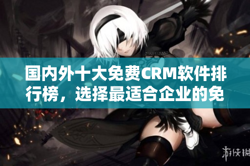 國內(nèi)外十大免費CRM軟件排行榜，選擇最適合企業(yè)的免費CRM工具