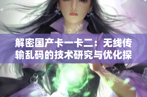 解密國(guó)產(chǎn)卡一卡二：無線傳輸亂碼的技術(shù)研究與優(yōu)化探索