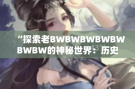 “探索老BWBWBWBWBWBWBW的神秘世界：歷史、文化與傳承”