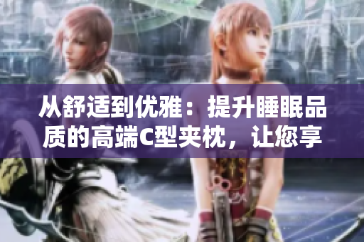 從舒適到優(yōu)雅：提升睡眠品質(zhì)的高端C型夾枕，讓您享受完美睡眠