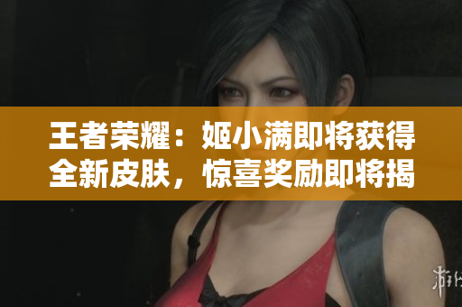 王者榮耀：姬小滿即將獲得全新皮膚，驚喜獎(jiǎng)勵(lì)即將揭曉!