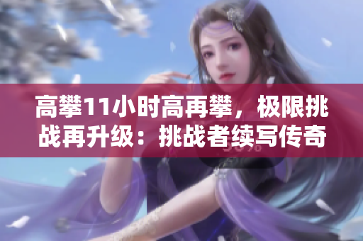高攀11小時(shí)高再攀，極限挑戰(zhàn)再升級：挑戰(zhàn)者續(xù)寫傳奇，勇攀高峰刷新極限!