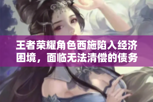 王者榮耀角色西施陷入經(jīng)濟(jì)困境，面臨無法清償?shù)膫鶆?wù)