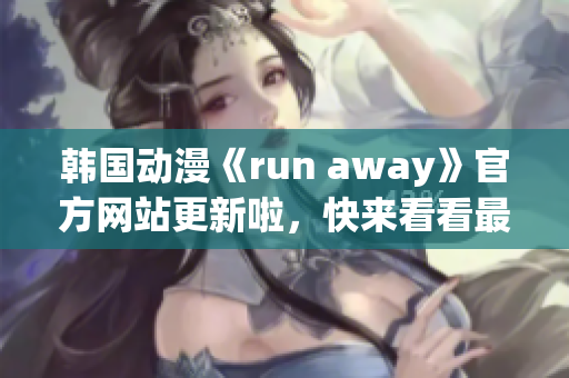 韓國動漫《run away》官方網(wǎng)站更新啦，快來看看最新動態(tài)！