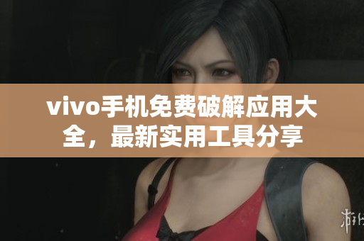 vivo手機(jī)免費破解應(yīng)用大全，最新實用工具分享