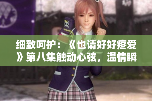 細(xì)致呵護(hù)：《也請好好疼愛》第八集觸動心弦，溫情瞬間感動萬千觀眾