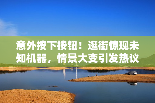 意外按下按鈕！逛街驚現(xiàn)未知機器，情景大變引發(fā)熱議