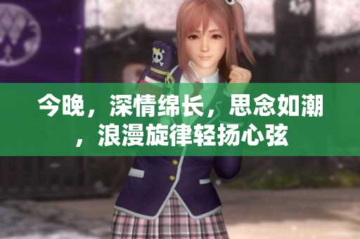 今晚，深情綿長(zhǎng)，思念如潮，浪漫旋律輕揚(yáng)心弦