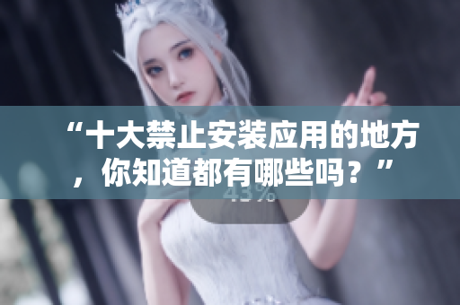 “十大禁止安裝應(yīng)用的地方，你知道都有哪些嗎？”