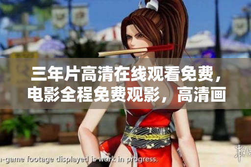 三年片高清在線觀看免費(fèi)，電影全程免費(fèi)觀影，高清畫(huà)質(zhì)呈現(xiàn)震撼視聽(tīng)享受