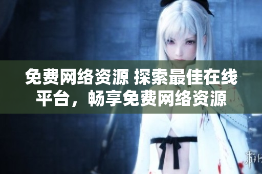 免費(fèi)網(wǎng)絡(luò)資源 探索最佳在線平臺，暢享免費(fèi)網(wǎng)絡(luò)資源