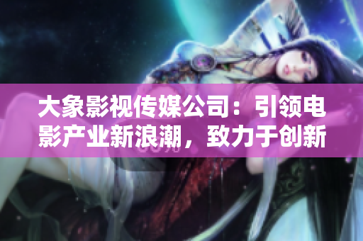 大象影視傳媒公司：引領(lǐng)電影產(chǎn)業(yè)新浪潮，致力于創(chuàng)新與拓展