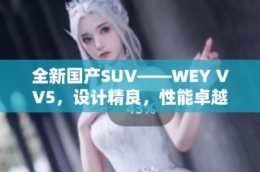 全新國(guó)產(chǎn)SUV——WEY VV5，設(shè)計(jì)精良，性能卓越，實(shí)力搶眼