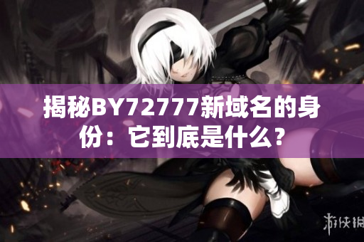 揭秘BY72777新域名的身份：它到底是什么？