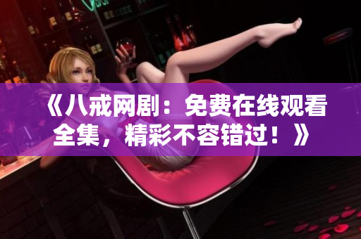 《八戒網?。好赓M在線觀看全集，精彩不容錯過！》
