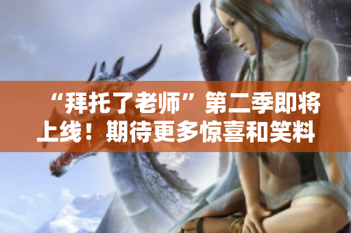 “拜托了老師”第二季即將上線(xiàn)！期待更多驚喜和笑料！