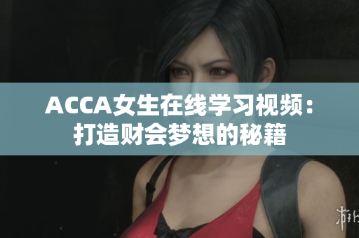 ACCA女生在線(xiàn)學(xué)習(xí)視頻：打造財(cái)會(huì)夢(mèng)想的秘籍
