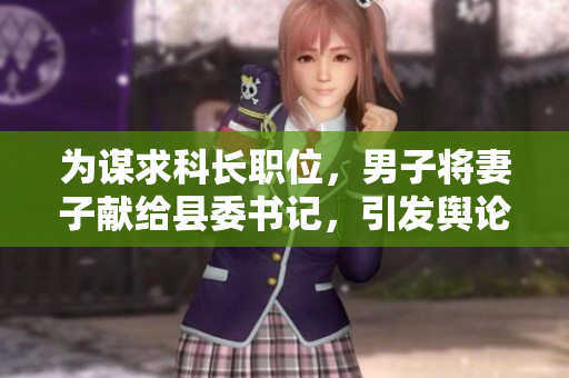 為謀求科長(zhǎng)職位，男子將妻子獻(xiàn)給縣委書(shū)記，引發(fā)輿論關(guān)注