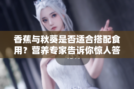 香蕉與秋葵是否適合搭配食用？營養(yǎng)專家告訴你驚人答案