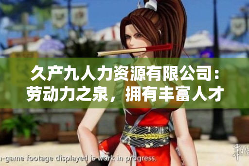 久產(chǎn)九人力資源有限公司：勞動(dòng)力之泉，擁有豐富人才資源
