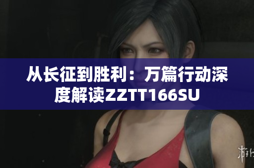 從長(zhǎng)征到勝利：萬(wàn)篇行動(dòng)深度解讀ZZTT166SU
