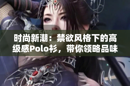 時尚新潮：禁欲風格下的高級感Polo衫，帶你領(lǐng)略品味與優(yōu)雅