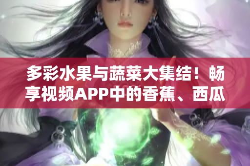 多彩水果與蔬菜大集結！暢享視頻APP中的香蕉、西瓜、草莓、茄子美味盛宴