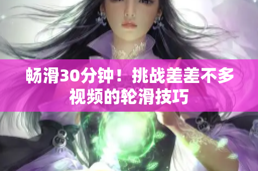 暢滑30分鐘！挑戰(zhàn)差差不多視頻的輪滑技巧